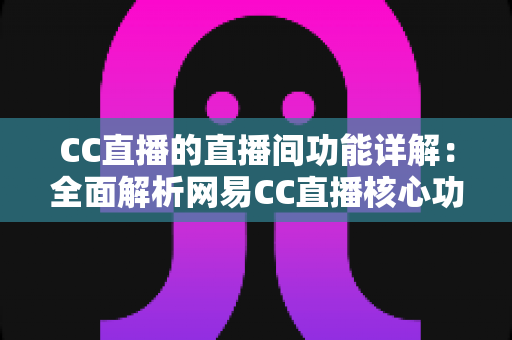 CC直播的直播间功能详解:全面解析网易CC直播核心功能与实用技巧 CC直播的直播间功能详解:全面解析网易CC直播核心功能与实用技巧