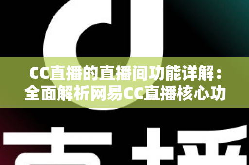 CC直播的直播间功能详解:全面解析网易CC直播核心功能与实用技巧 CC直播的直播间功能详解:全面解析网易CC直播核心功能与实用技巧