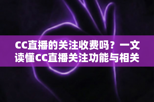 CC直播的关注收费吗？一文读懂CC直播关注功能与相关费用详情