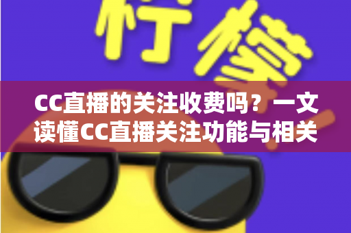 CC直播的关注收费吗？一文读懂CC直播关注功能与相关费用详情