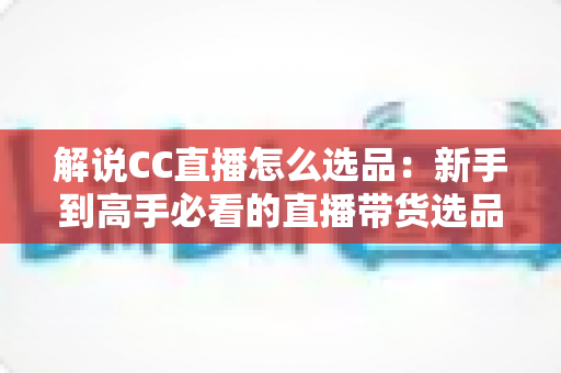 解说CC直播怎么选品:新手到高手必看的直播带货选品全攻略与实战技巧 解说CC直播怎么选品:新手到高手必看的直播带货选品全攻略与实战技巧