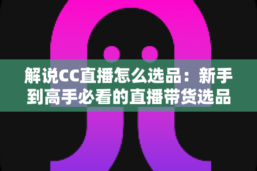 解说CC直播怎么选品:新手到高手必看的直播带货选品全攻略与实战技巧 解说CC直播怎么选品:新手到高手必看的直播带货选品全攻略与实战技巧