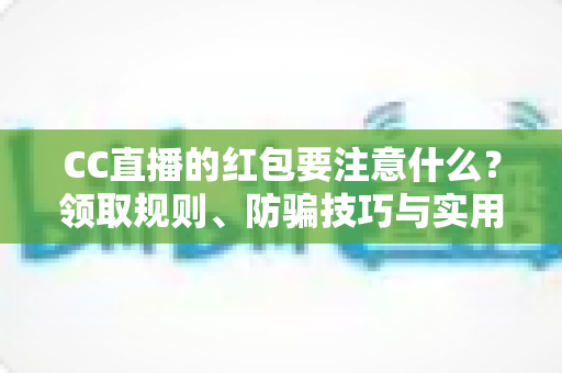 CC直播的红包要注意什么?领取规则、防骗技巧与实用避坑指南全解析 CC直播的红包要注意什么?领取规则、防骗技巧与实用避坑指南全解析