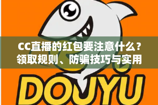 CC直播的红包要注意什么?领取规则、防骗技巧与实用避坑指南全解析 CC直播的红包要注意什么?领取规则、防骗技巧与实用避坑指南全解析