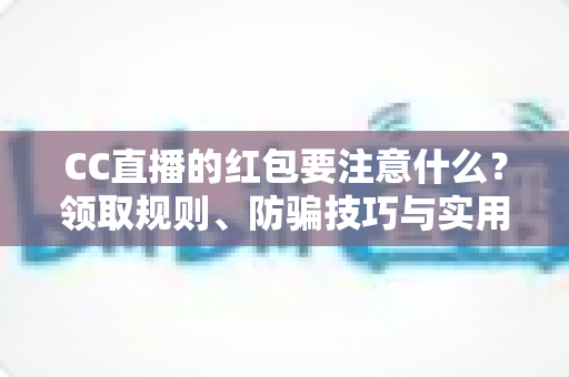 CC直播的红包要注意什么？领取规则、防骗技巧与实用避坑指南全解析