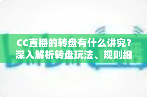 CC直播的转盘有什么讲究?深入解析转盘玩法、规则细节与理性参与指南 CC直播的转盘有什么讲究?深入解析转盘玩法、规则细节与理性参与指南