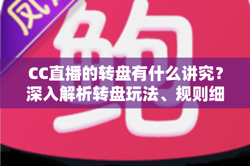 CC直播的转盘有什么讲究?深入解析转盘玩法、规则细节与理性参与指南 CC直播的转盘有什么讲究?深入解析转盘玩法、规则细节与理性参与指南