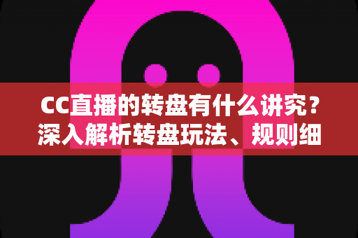 CC直播的转盘有什么讲究？深入解析转盘玩法、规则细节与理性参与指南