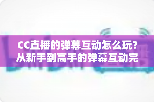 CC直播的弹幕互动怎么玩？从新手到高手的弹幕互动完整攻略