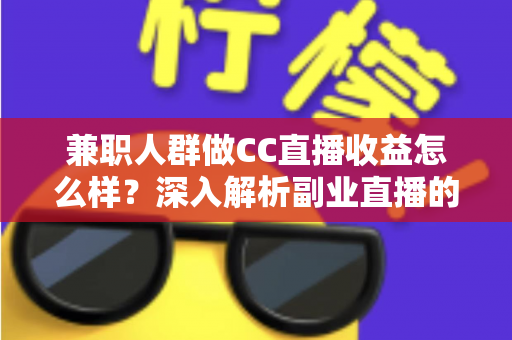兼职人群做CC直播收益怎么样？深入解析副业直播的真实收入与变现路径