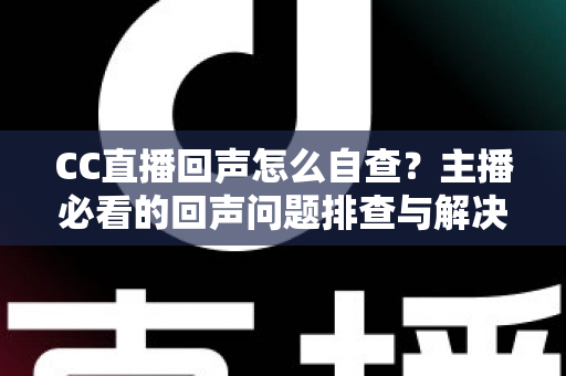 CC直播回声怎么自查？主播必看的回声问题排查与解决全攻略