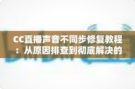 CC直播声音不同步修复教程:从原因排查到彻底解决的完整指南 CC直播声音不同步修复教程:从原因排查到彻底解决的完整指南