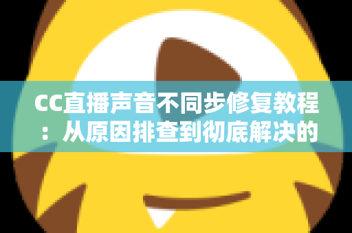 CC直播声音不同步修复教程:从原因排查到彻底解决的完整指南 CC直播声音不同步修复教程:从原因排查到彻底解决的完整指南