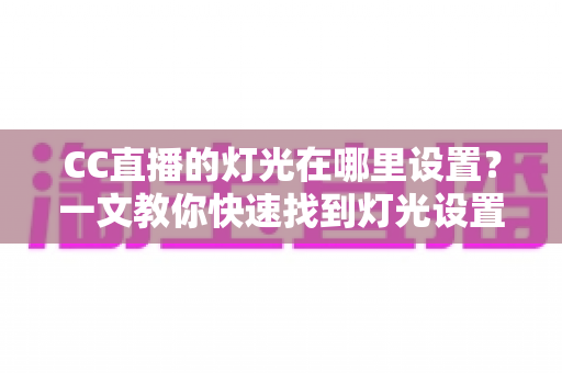CC直播的灯光在哪里设置？一文教你快速找到灯光设置入口，轻松打造专业级直播间画质