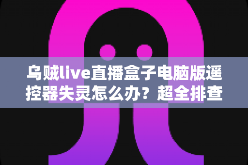 乌贼live直播盒子电脑版遥控器失灵怎么办?超全排查修复指南,让你快速恢复流畅操控体验 乌贼live直播盒子电脑版遥控器失灵怎么办?超全排查修复指南,让你快速恢复流畅操控体验