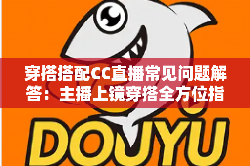 穿搭搭配CC直播常见问题解答:主播上镜穿搭全方位指南,助你打造高人气直播间 穿搭搭配CC直播常见问题解答:主播上镜穿搭全方位指南,助你打造高人气直播间