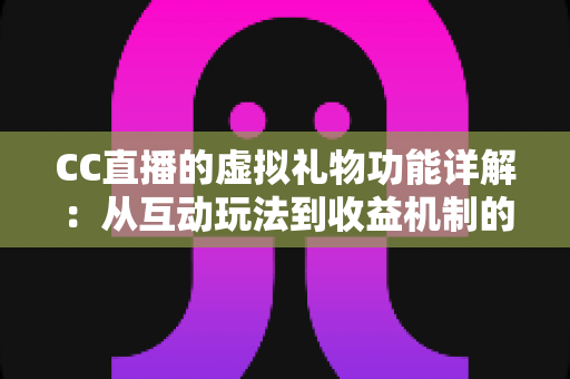 CC直播的虚拟礼物功能详解：从互动玩法到收益机制的一站式指南