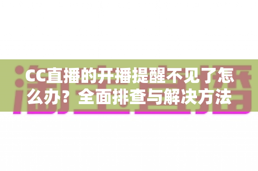 CC直播的开播提醒不见了怎么办?全面排查与解决方法一网打尽 CC直播的开播提醒不见了怎么办?全面排查与解决方法一网打尽