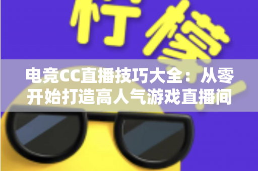 电竞CC直播技巧大全：从零开始打造高人气游戏直播间的实用指南