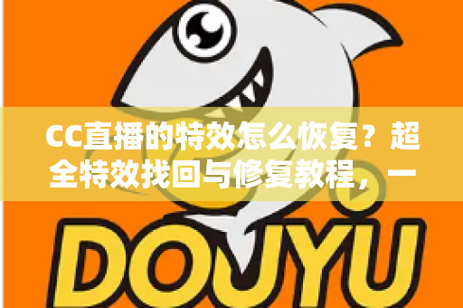 CC直播的特效怎么恢复?超全特效找回与修复教程,一键解决特效消失烦恼 CC直播的特效怎么恢复?超全特效找回与修复教程,一键解决特效消失烦恼