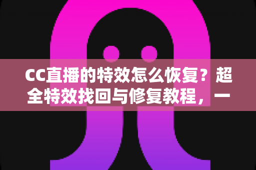CC直播的特效怎么恢复?超全特效找回与修复教程,一键解决特效消失烦恼 CC直播的特效怎么恢复?超全特效找回与修复教程,一键解决特效消失烦恼