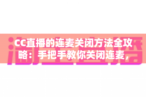 CC直播的连麦关闭方法全攻略：手把手教你关闭连麦，打造专属纯净直播间