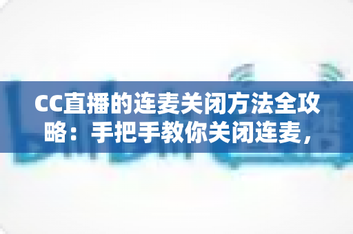 CC直播的连麦关闭方法全攻略：手把手教你关闭连麦，打造专属纯净直播间