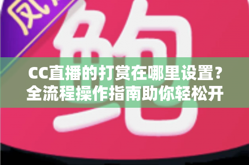 CC直播的打赏在哪里设置？全流程操作指南助你轻松开启直播收益
