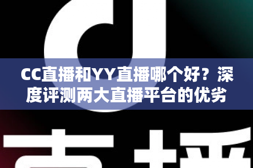 CC直播和YY直播哪个好?深度评测两大直播平台的优劣与选择指南 CC直播和YY直播哪个好?深度评测两大直播平台的优劣与选择指南