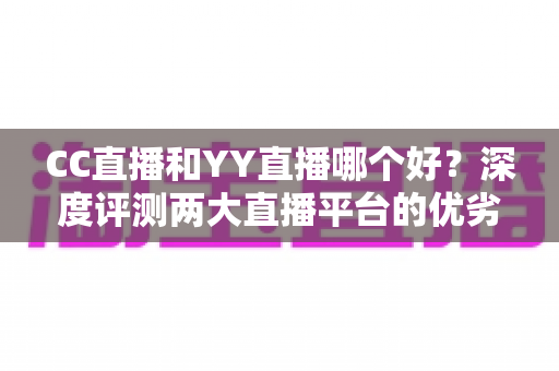 CC直播和YY直播哪个好?深度评测两大直播平台的优劣与选择指南 CC直播和YY直播哪个好?深度评测两大直播平台的优劣与选择指南