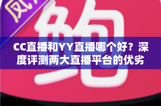 CC直播和YY直播哪个好？深度评测两大直播平台的优劣与选择指南