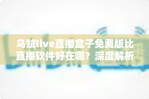 乌贼live直播盒子免费版比直播软件好在哪？深度解析直播盒子的核心优势与使用价值