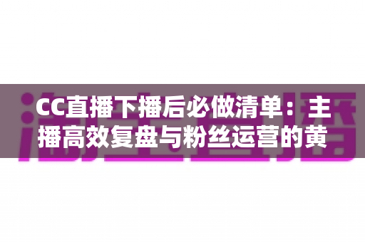 CC直播下播后必做清单:主播高效复盘与粉丝运营的黄金指南 CC直播下播后必做清单:主播高效复盘与粉丝运营的黄金指南