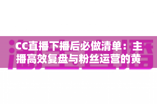 CC直播下播后必做清单:主播高效复盘与粉丝运营的黄金指南 CC直播下播后必做清单:主播高效复盘与粉丝运营的黄金指南