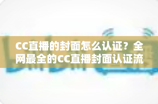 CC直播的封面怎么认证?全网最全的CC直播封面认证流程与避坑指南 CC直播的封面怎么认证?全网最全的CC直播封面认证流程与避坑指南