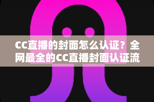 CC直播的封面怎么认证?全网最全的CC直播封面认证流程与避坑指南 CC直播的封面怎么认证?全网最全的CC直播封面认证流程与避坑指南