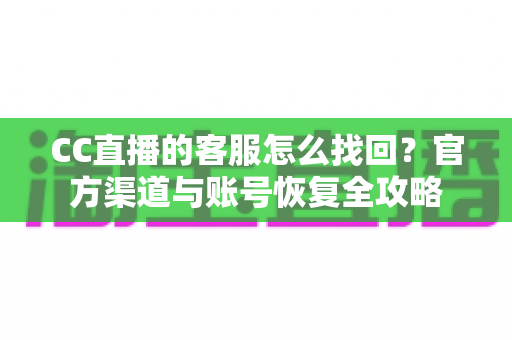 CC直播的客服怎么找回？官方渠道与账号恢复全攻略