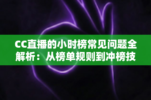 CC直播的小时榜常见问题全解析:从榜单规则到冲榜技巧,主播与粉丝必读的实用指南 CC直播的小时榜常见问题全解析:从榜单规则到冲榜技巧,主播与粉丝必读的实用指南