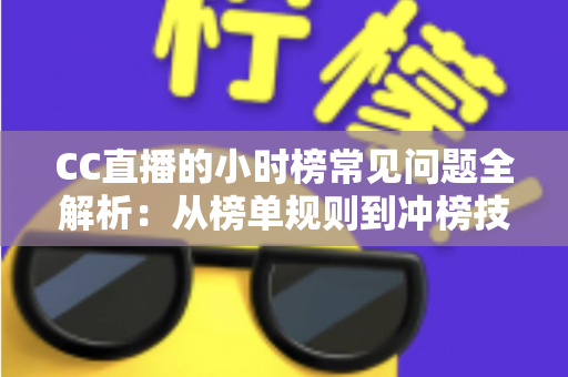 CC直播的小时榜常见问题全解析：从榜单规则到冲榜技巧，主播与粉丝必读的实用指南