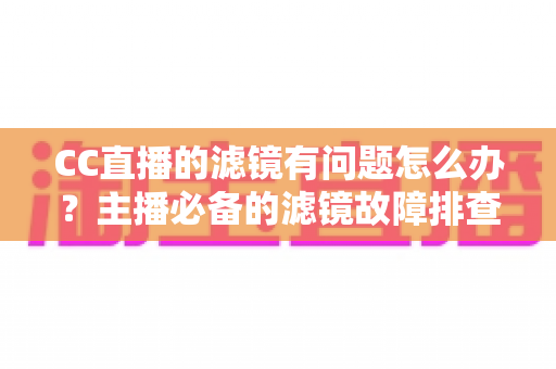 CC直播的滤镜有问题怎么办？主播必备的滤镜故障排查与修复全攻略