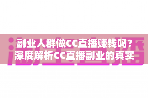 副业人群做CC直播赚钱吗？深度解析CC直播副业的真实收益与入行全指南