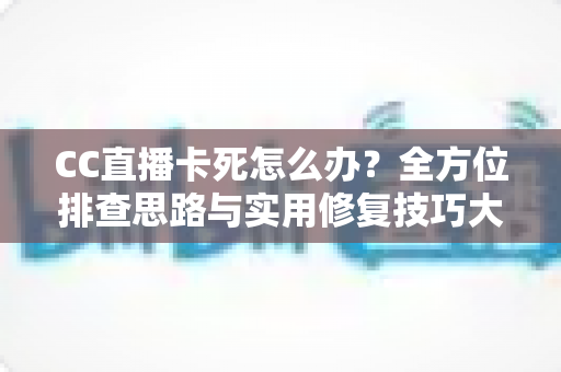 CC直播卡死怎么办？全方位排查思路与实用修复技巧大公开