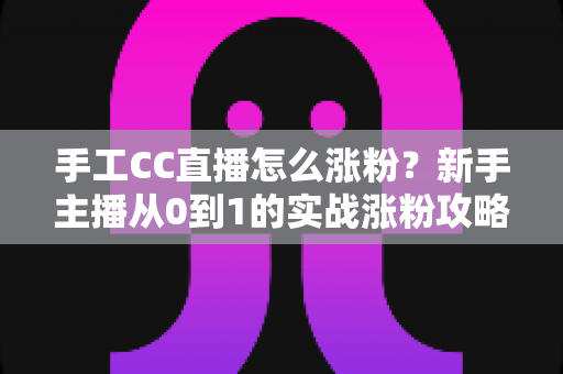 手工CC直播怎么涨粉?新手主播从0到1的实战涨粉攻略全解析 手工CC直播怎么涨粉?新手主播从0到1的实战涨粉攻略全解析