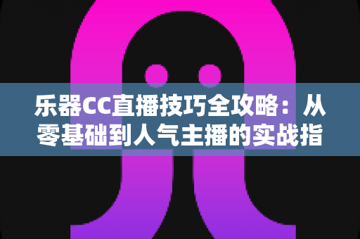 乐器CC直播技巧全攻略:从零基础到人气主播的实战指南 乐器CC直播技巧全攻略:从零基础到人气主播的实战指南