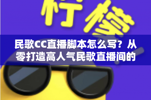 民歌CC直播脚本怎么写?从零打造高人气民歌直播间的实用指南 民歌CC直播脚本怎么写?从零打造高人气民歌直播间的实用指南