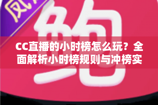 CC直播的小时榜怎么玩?全面解析小时榜规则与冲榜实战技巧 CC直播的小时榜怎么玩?全面解析小时榜规则与冲榜实战技巧
