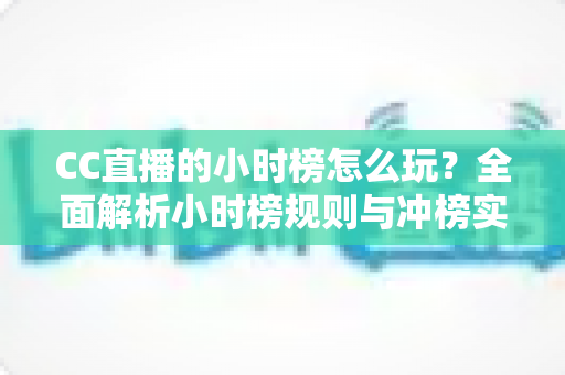 CC直播的小时榜怎么玩?全面解析小时榜规则与冲榜实战技巧 CC直播的小时榜怎么玩?全面解析小时榜规则与冲榜实战技巧