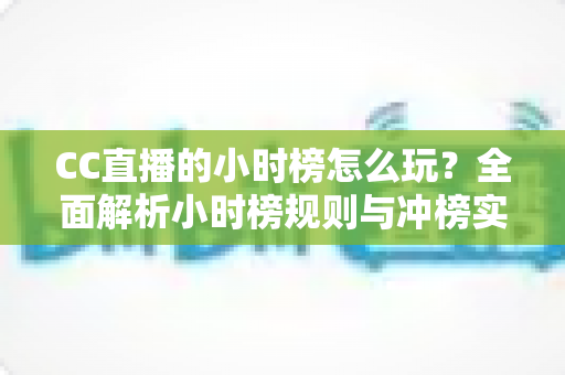 CC直播的小时榜怎么玩?全面解析小时榜规则与冲榜实战技巧 CC直播的小时榜怎么玩?全面解析小时榜规则与冲榜实战技巧