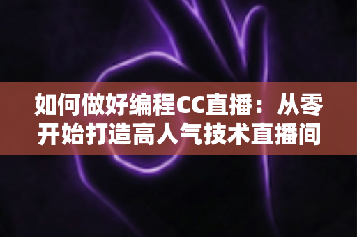 如何做好编程CC直播:从零开始打造高人气技术直播间的完整实战指南 如何做好编程CC直播:从零开始打造高人气技术直播间的完整实战指南