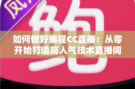如何做好编程CC直播:从零开始打造高人气技术直播间的完整实战指南 如何做好编程CC直播:从零开始打造高人气技术直播间的完整实战指南
